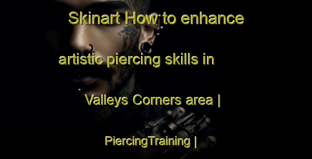 Skinart How to enhance artistic piercing skills in Valleys Corners area | PiercingTraining | PiercingClasses | SkinartTraining-Canada